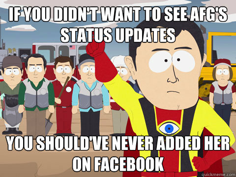 if you didn't want to see AFg's status updates you should've never added her on facebook  Captain Hindsight
