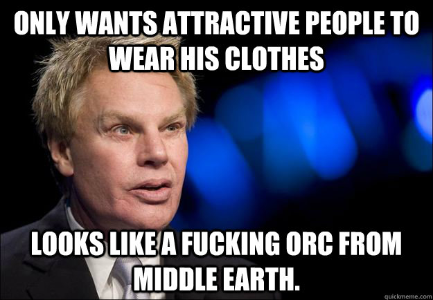 only wants attractive people to wear his clothes looks like a fucking orc from middle earth. - only wants attractive people to wear his clothes looks like a fucking orc from middle earth.  Mike Jeffries