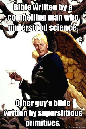 Bible written by a compelling man who understood science. Other guy's bible written by superstitious primitives. - Bible written by a compelling man who understood science. Other guy's bible written by superstitious primitives.  Good Guy Lucifer