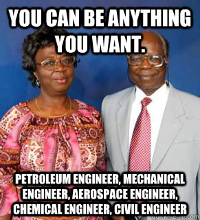 You can be anything you want. Petroleum engineer, mechanical engineer, aerospace engineer, chemical engineer, civil engineer   African Parents