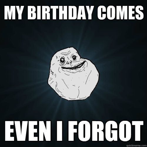 my birthday comes even i forgot - my birthday comes even i forgot  Forever Alone