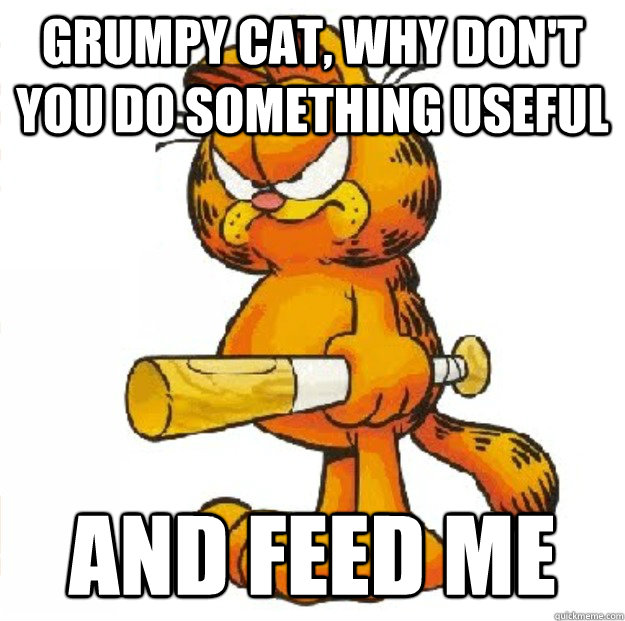 grumpy cat, why don't you do something useful and feed me - grumpy cat, why don't you do something useful and feed me  Grumpy Garfield