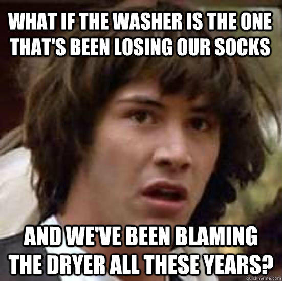 What if the washer is the one that's been losing our socks and we've been blaming the dryer all these years? - What if the washer is the one that's been losing our socks and we've been blaming the dryer all these years?  conspiracy keanu