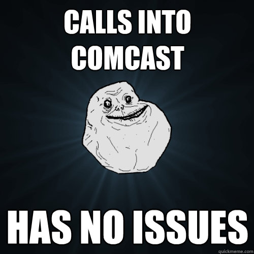 calls into comcast has no issues  Forever Alone