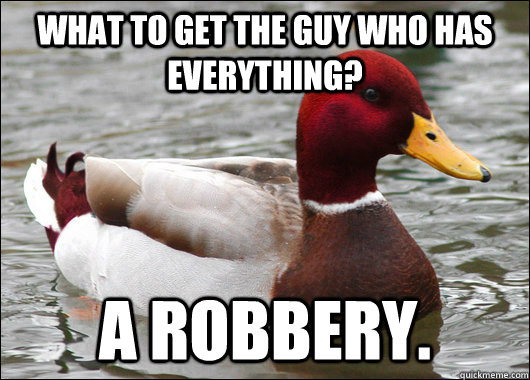What to get the guy who has everything? A robbery.  Malicious Advice Mallard