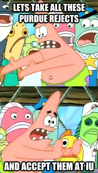 Lets take all these purdue rejects and accept them at IU - Lets take all these purdue rejects and accept them at IU  Push it somewhere else Patrick