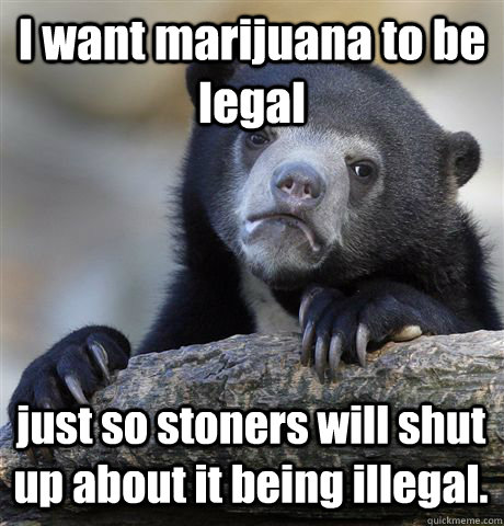 I want marijuana to be legal just so stoners will shut up about it being illegal. - I want marijuana to be legal just so stoners will shut up about it being illegal.  Confession Bear