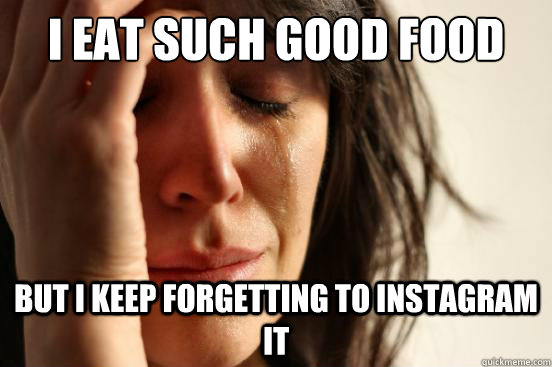 I eat such good food But I keep forgetting to instagram it  First World Problems