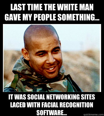 Last time the white man gave my people something... It was social networking sites laced with facial recognition software...  