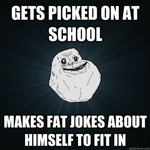 Gets picked on at school makes fat jokes about himself to fit in  Forever Alone