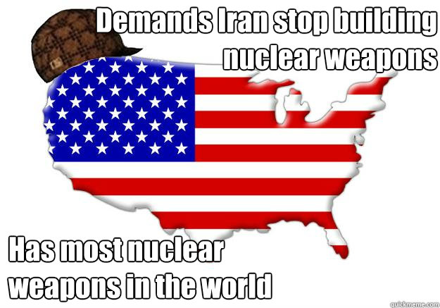 Demands Iran stop building nuclear weapons Has most nuclear 
weapons in the world  Scumbag america