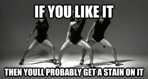 If you like it then youll probably get a stain on it - If you like it then youll probably get a stain on it  Misc