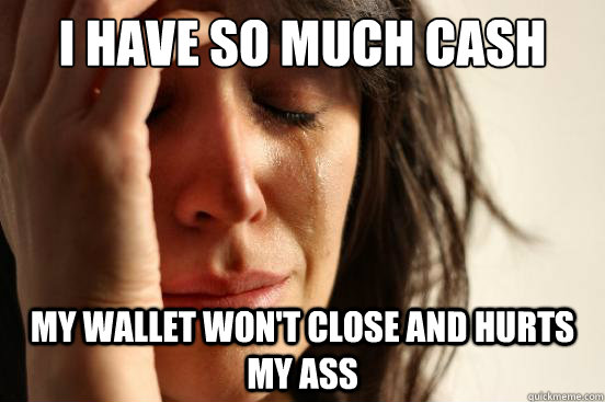 I have so much cash my wallet won't close and hurts my ass - I have so much cash my wallet won't close and hurts my ass  First World Problems
