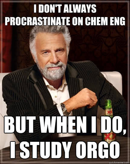 I don't always procrastinate on chem eng but when I do, I study orgo  The Most Interesting Man In The World