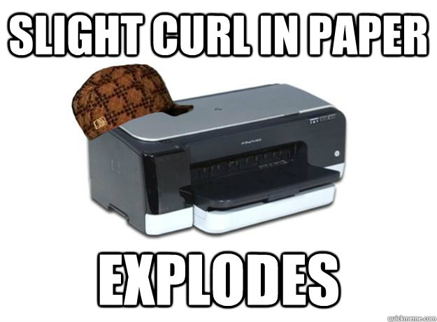 Slight curl in paper Explodes  Scumbag Printer