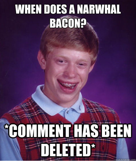 When does a narwhal bacon? *comment has been deleted*  Bad Luck Brian