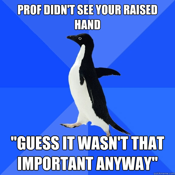 Prof didn't see your raised hand 
