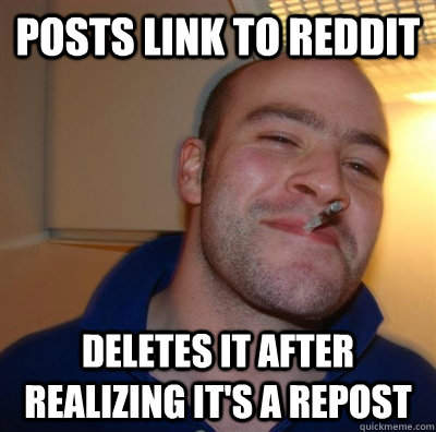 Posts Link to Reddit Deletes it after realizing it's a repost  Good Guy Redditor