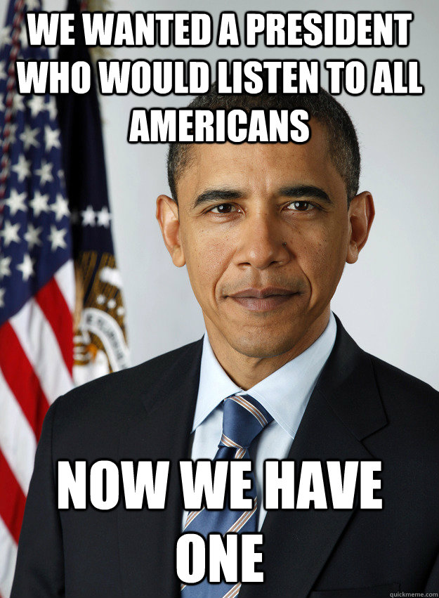 we wanted a president who would listen to all americans now we have one  obama