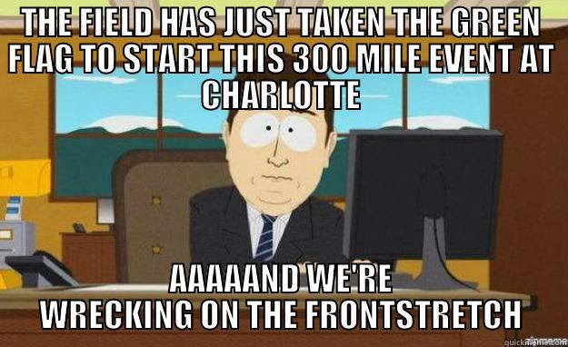 THE FIELD HAS JUST TAKEN THE GREEN FLAG TO START THIS 300 MILE EVENT AT CHARLOTTE AAAAAND WE'RE WRECKING ON THE FRONTSTRETCH aaaand its gone