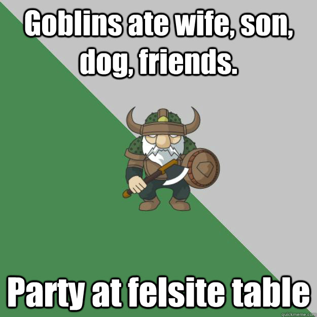 Goblins ate wife, son, dog, friends. Party at felsite table  