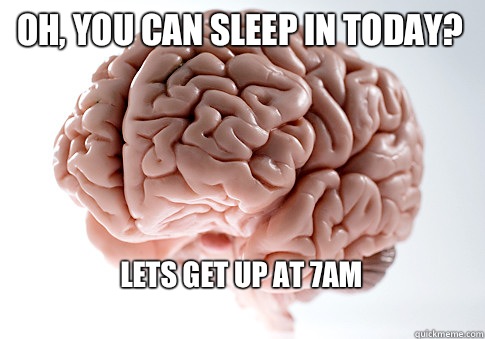 Oh, you can sleep in today? Lets get up at 7am
 
  Scumbag Brain