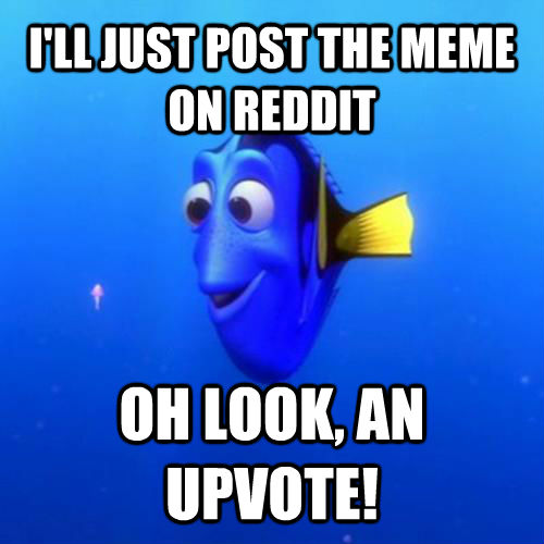 I'LL JUST POST THE MEME ON REDDIT OH LOOK, AN UPVOTE! - I'LL JUST POST THE MEME ON REDDIT OH LOOK, AN UPVOTE!  dory