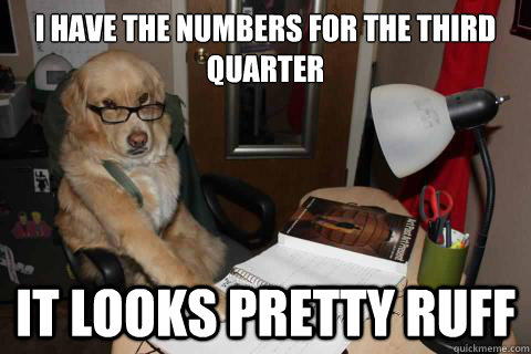 I have the numbers for the third quarter  it looks pretty ruff - I have the numbers for the third quarter  it looks pretty ruff  boss dawg