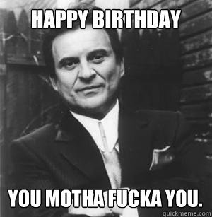 Happy Birthday You motha fucka you.  The Joe Pesci Mode