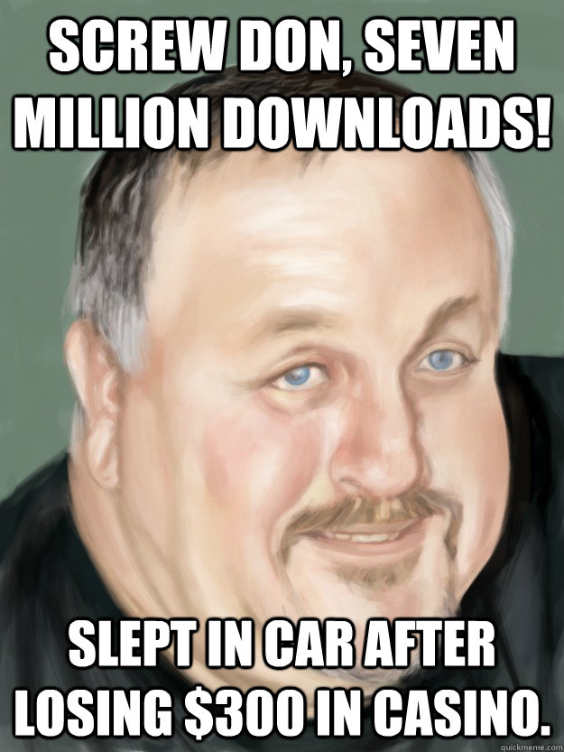 Screw don, seven million downloads! Slept in car after losing $300 in casino. - Screw don, seven million downloads! Slept in car after losing $300 in casino.  Lazy Fat Fuck