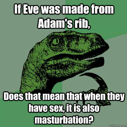 If Eve was made from Adam's rib, Does that mean that when they have sex, it is also masturbation? - If Eve was made from Adam's rib, Does that mean that when they have sex, it is also masturbation?  Philosoraptor