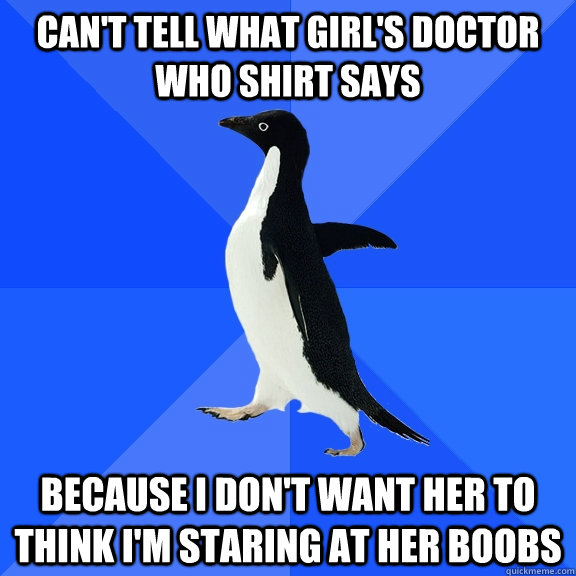 Can't tell what girl's doctor who shirt says because I don't want her to think I'm staring at her boobs  Socially Awkward Penguin