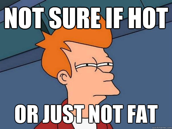 Not sure if hot Or just not fat  Futurama Fry