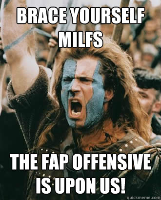 BRACE yourself milfs the fap offensive is upon us!  Braveheart