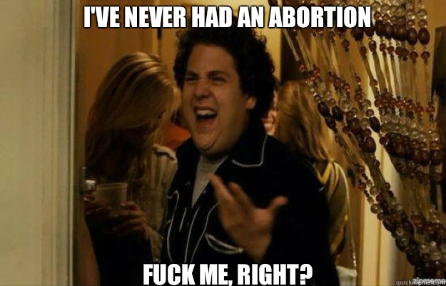 I'VE NEVER HAD AN ABORTION FUCK ME, RIGHT?  fuck me right