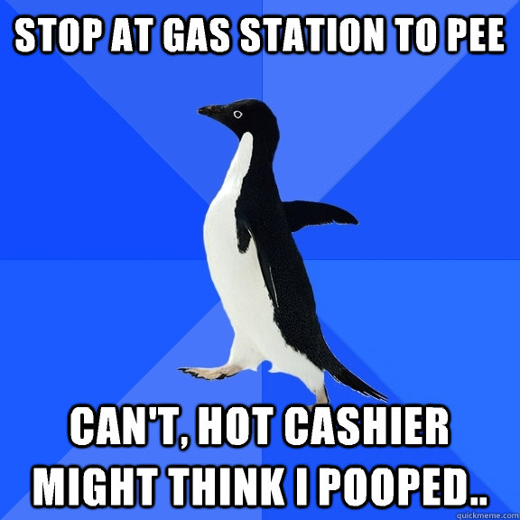 Stop at gas station to pee Can't, hot cashier might think I pooped..  Socially Awkward Penguin