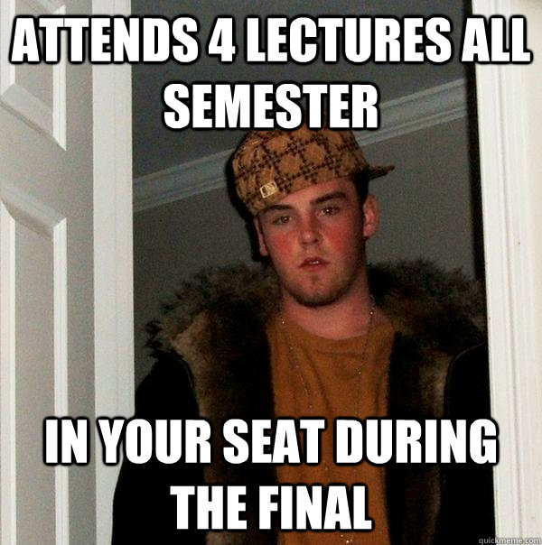 Attends 4 lectures all semester In your seat during the final  Scumbag Steve