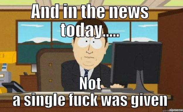 AND IN THE NEWS TODAY..... NOT A SINGLE FUCK WAS GIVEN aaaand its gone