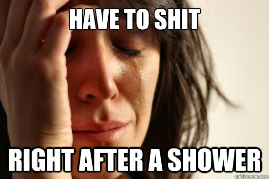 Have to shit right after a shower  First World Problems