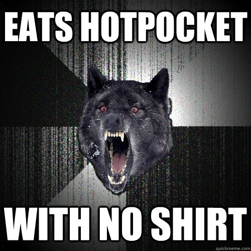 Eats hotpocket with no shirt  Insanity Wolf
