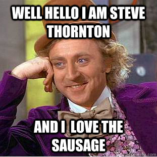 Well hello I am Steve Thornton And i  love the sausage  Creepy Wonka