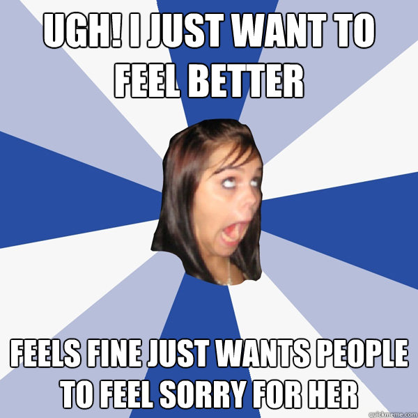 Ugh! I just want to feel better Feels fine just wants people to feel sorry for her  Annoying Facebook Girl