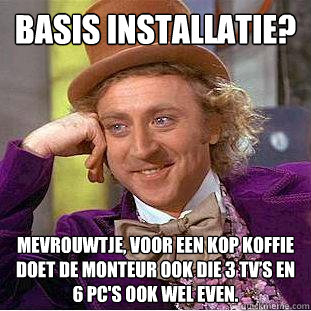 Basis installatie? Mevrouwtje, voor een kop koffie doet de monteur ook die 3 TV’s en 6 PC's ook wel even.
  Creepy Wonka