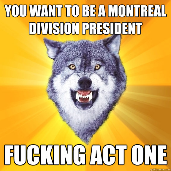 you want to be a montreal division president fucking act one  Courage Wolf