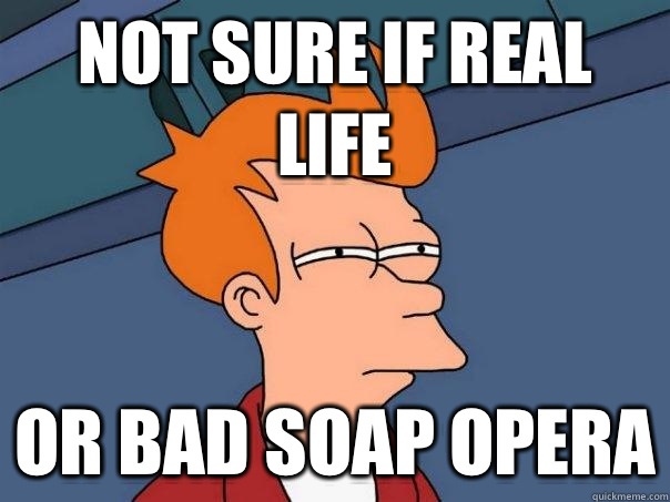 Not sure if real life Or bad Soap Opera  Futurama Fry