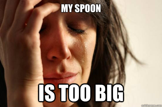 My spoon  is too big  First World Problems