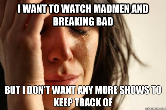 I want to watch madmen and breaking bad but I don't want any more shows to keep track of  First World Problems