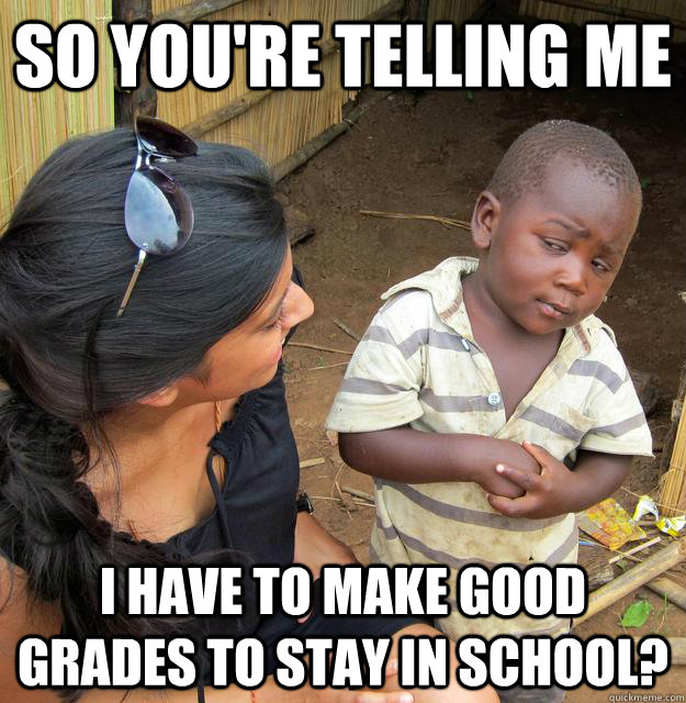 So you're telling me I have to make good grades to stay in school?  Skeptical 3 world kid