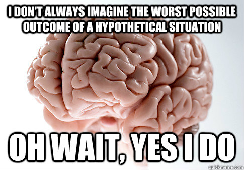 I don't always imagine the worst possible outcome of a hypothetical situation Oh wait, yes I do - I don't always imagine the worst possible outcome of a hypothetical situation Oh wait, yes I do  Scumbag Brain