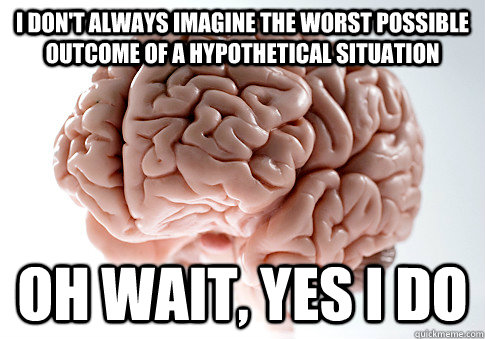 I don't always imagine the worst possible outcome of a hypothetical situation Oh wait, yes I do  Scumbag Brain